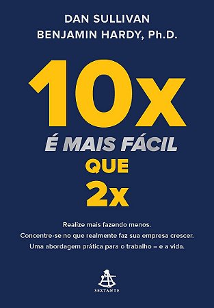 10x é mais fácil que 2x: Realize mais fazendo menos. Concentre-se no que realmente faz sua empresa crescer. Uma abordagem prática para o trabalho – e a vida