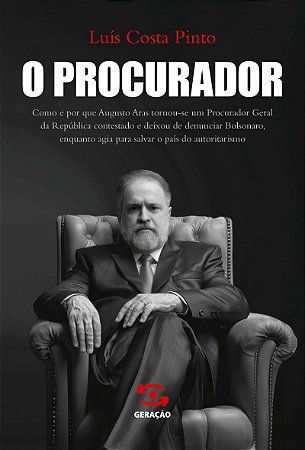 O Procurador: Como e por que Augusto Aras tornou-se um Procurador Geral da República contestado e deixou de denunciar Bolsonaro, enquanto agia para salvar o país do autoritarismo