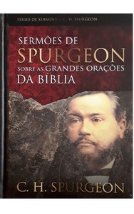 Sermões de Spurgeon sobre as grandes orações da Bíblia: Mensagens notáveis do príncipe dos pregadores