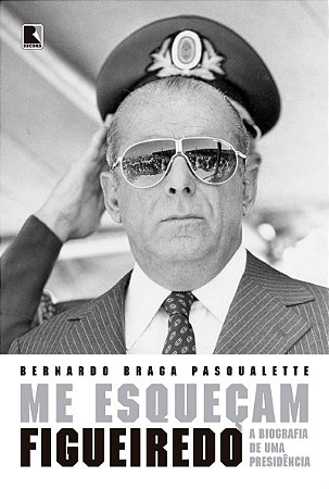 Me esqueçam: Figueiredo: A biografia de uma Presidência
