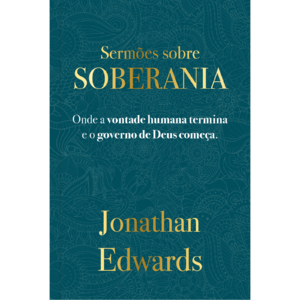 Jonathan Edwards: Sermões Sobre Soberania: Onde a vontade humana termina e o governo começa