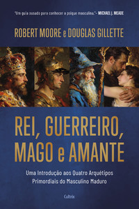 Rei, Guerreiro, Mago e Amante: Uma introdução aos quatro arquétipos primordiais do masculino maduro