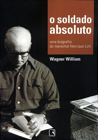 O soldado absoluto: Uma biografia do marechal Henrique Lott