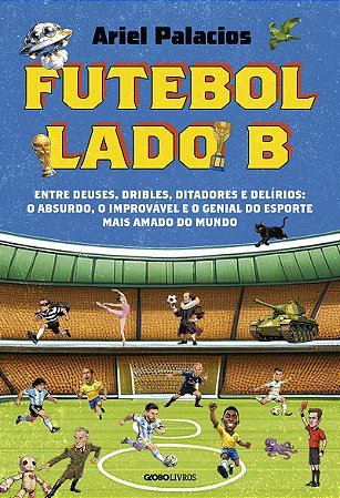 Futebol lado B: Entre deuses, dribles, ditadores e delírios: o absurdo, o improvável e o genial do esporte mais amado do mundo