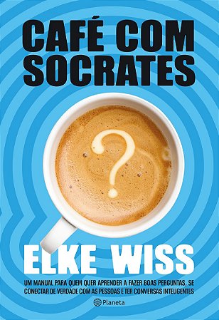 Café com Sócrates: Um manual para quem quer fazer as perguntas corretas, ter as respostas que procura e começar conversas inteligentes