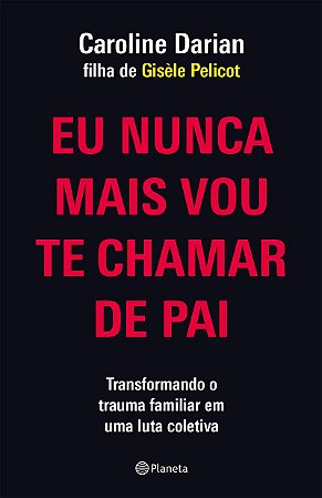 Eu nunca mais vou te chamar de pai: Pela filha de Gisèle Pelicot: Transformando o trauma familiar de Submissão Química em uma luta coletiva