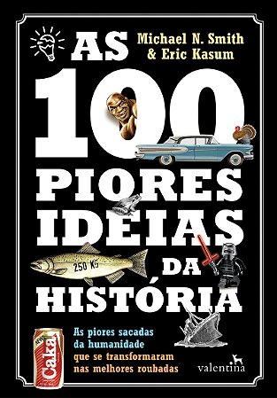 As 100 Piores Ideias da História: As piores sacadas da humanidade que se transformaram nas melhores roubadas