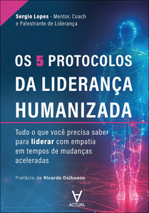 Os 5 protocolos da liderança humanizada: tudo o que você precisa saber para liderar com empatia em tempos de mudanças aceleradas