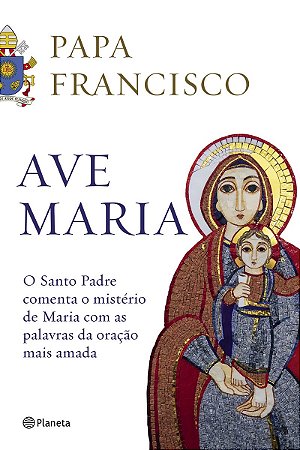 Ave Maria: O santo padre comenta o mistério de maria com as palavras da oração mais amada
