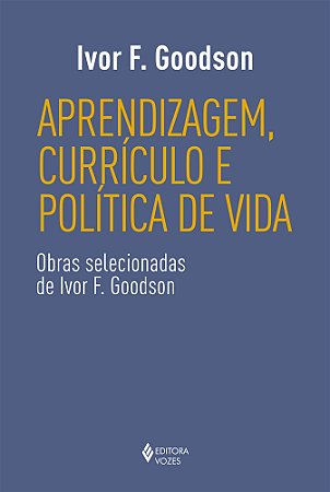 Aprendizagem, currículo e política de vida: Obras selecionadas de Ivor F. Goodson