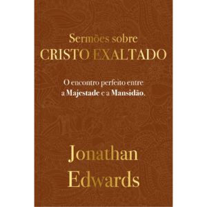 Jonathan Edwards: Sermões Sobre Cristo Exaltado: O encontro perfeito entre a majestade e a mansidão