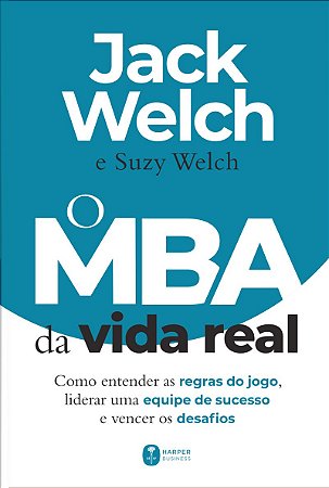 O MBA da vida real: como entender as regras do jogo, liderar uma equipe de sucesso e vencer os desafios