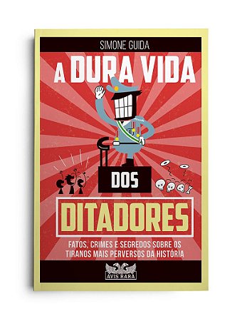 A dura vida dos ditadores - Fatos, crimes e segredos sobre os tiranos mais perversos da história