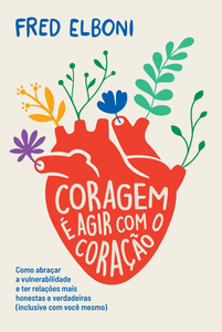 Coragem é agir com o coração: como abraçar a vulnerabilidade e ter relações mais honestas e verdadeiras (inclusive com você mesmo)