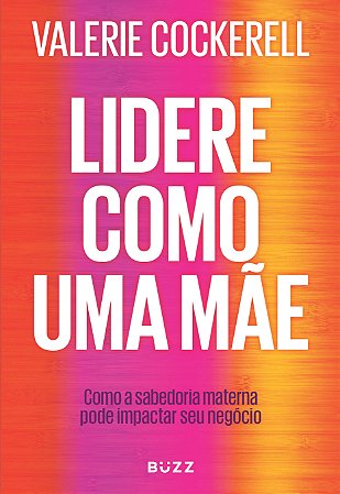 Lidere como uma mãe: Como a sabedoria materna pode impactar seu negócio