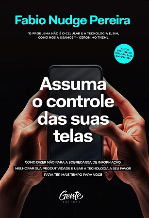 Assuma o controle das suas telas: Como dizer não para a sobrecarga de informação, melhorar a produtividade e usar a tecnologia a seu favor para ter mais tempo para você