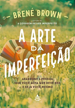 A arte da imperfeição: Abandone a pessoa que você acha que deve ser e seja você mesmo