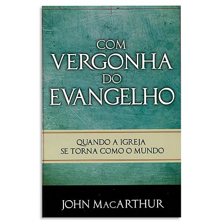 Com Vergonha do Evangelho de John MacArthur