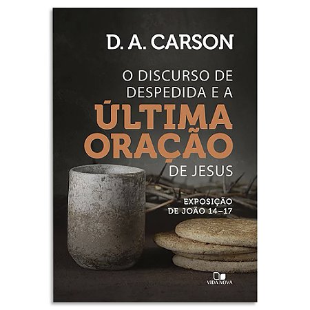 O Discurso de Despedida e a Última Oração de Jesus de D. A. Carson