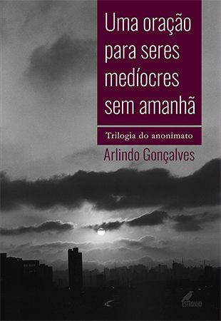 UMA ORAÇÃO PARA SERES MEDÍOCRES SEM AMANHÃ - TRILOGIA DO ANONIMATO - Arlindo Gonçalves