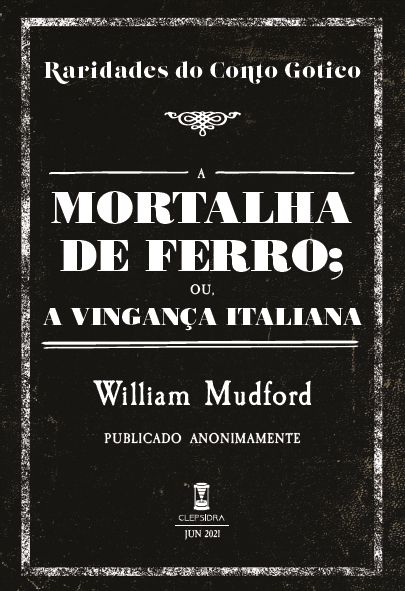 A Mortalha de Ferro; ou, A Vingança Italiana - William Mudford (Raridades do Conto Gótico - v. 13)