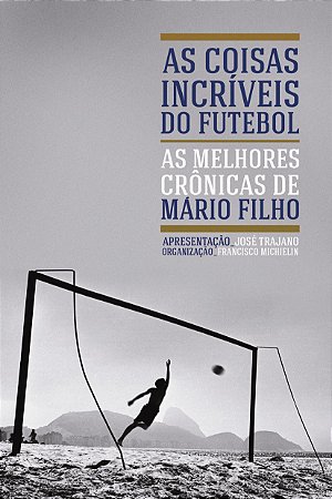 As Coisas Incríveis do Futebol: as Melhores Crônicas de Mário Filho - por: Francisco Michielin (org.)