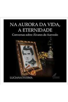 Na Aurora da Vida, a Eternidade : Conversas Com Álvares de Azevedo, de Luciana Fátima