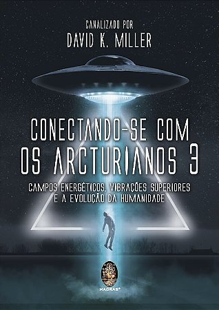 Conectando-se com os Arcturianos 3: Campo Energético, Vibrações Superiores e a Evolução da Humanidade -  David K. Miller