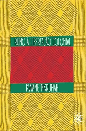 Rumo à Libertação Colonial: Teoria e prática - Kwame Nkrumah