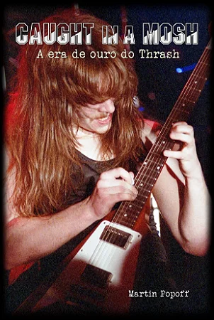 CAUGHT IN A MOSH: A era de ouro do Thrash - Martin Popoff
