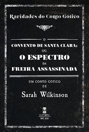 O Convento de Santa Clara; ou, o Espectro da Freira Assassinada - Sarah Wilkinson (Raridades do Conto Gótico - v. 1)