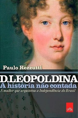 D. Leopoldina: a história não contada: a mulher que arquitetou a Independência do Brasil