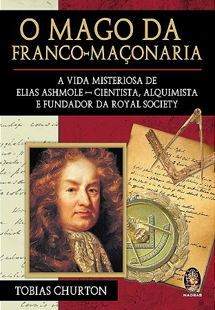 O Mago da Franco-Maçonaria - A Vida Misteriosa de Elias Ashmole - Cientista, Alquimista e Fundador da Royal Society