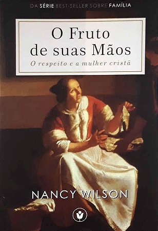 O Fruto De Suas Mãos: O Respeito e a Mulher Cristã |Douglas Wilson e Nancy Wilson
