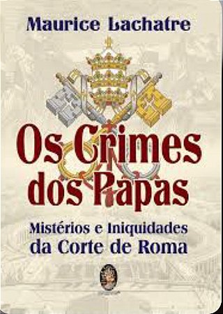 OS CRIMES DOS PAPAS - Mistérios e Iniquidades da Corte de Roma