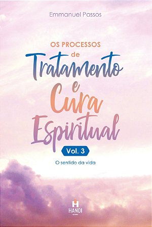 OS PROCESSOS DE TRATAMENTO E CURA ESPIRITUAL, Vol. 3: O Sentido da Vida - Emmanuel Passos