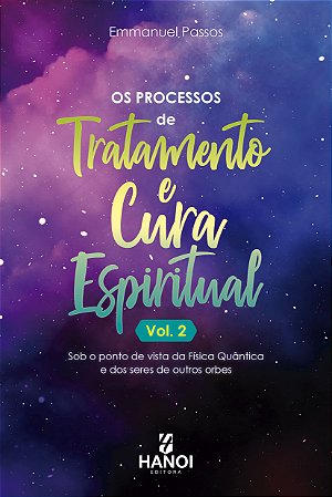 OS PROCESSOS DE TRATAMENTO E CURA ESPIRITUAL, Vol. 2: sob o ponto de vista da Física Quântica e dos seres de outros orbes - Emmanuel Passos