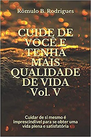 Cuide de você e tenha mais qualidade de vida - Vol. IV: Cuidar de si mesmo é imprescindível para se obter uma vida plena e satisfatória