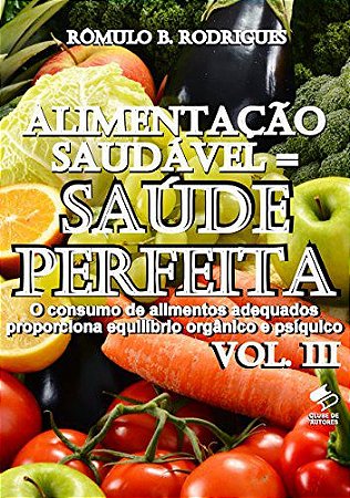 ALIMENTAÇÃO SAUDÁVEL = SAÚDE PERFEITA Vol. III: O consumo de alimentos adequados proporciona equilíbrio orgânico e psíquico