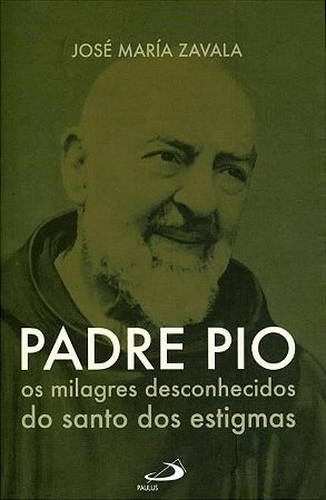 Padre Pio - Os Milagres Desconhecidos do Santo Dos Estigmas - José Maria Zavala