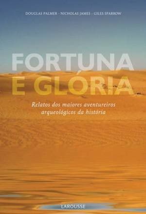 Fortuna E Glória. Relatos Dos Maiores Aventureiros Arqueológicos Da História