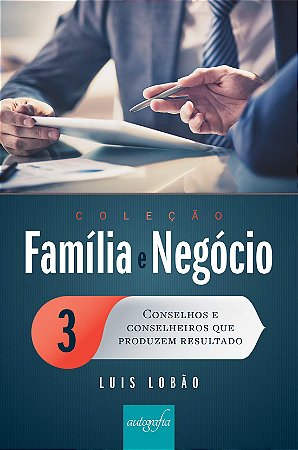 Conselhos e Conselheiros que Produzem Resultado - Vol 3 Coleção Família e Negócio