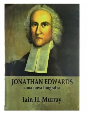 Jonathan Edwards: Uma Nova Biografia - Iain H. Murray