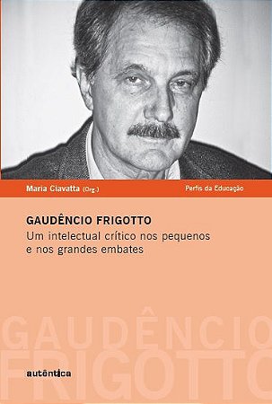 Gaudêncio Frigotto - Um intelectual crítico nos pequenos e nos grandes embates