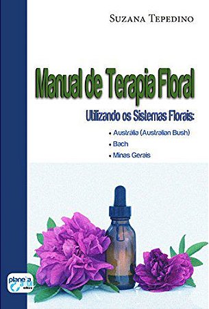 Manual de Terapia Floral: utilizando os sistemas florais: Austrália, Bach, Minas Gerais