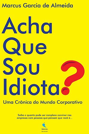 Acha Que Sou Idiota? Uma crônica do mundo corporativo