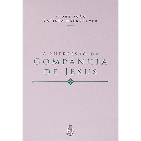 A Supressão da Companhia de Jesus - Padre João Batista Hafkemeyer