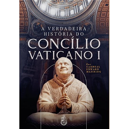 A Verdadeira História do Concílio Vaticano I - Cardeal Manning