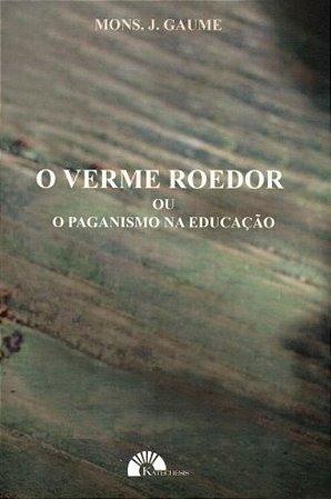 O Verme Roedor ou o Paganismo na Educação - Mons. J. Gaume