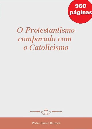 O Protestantismo comparado com o Catolicismo - Pe. J. Balmes (CAPA DURA)